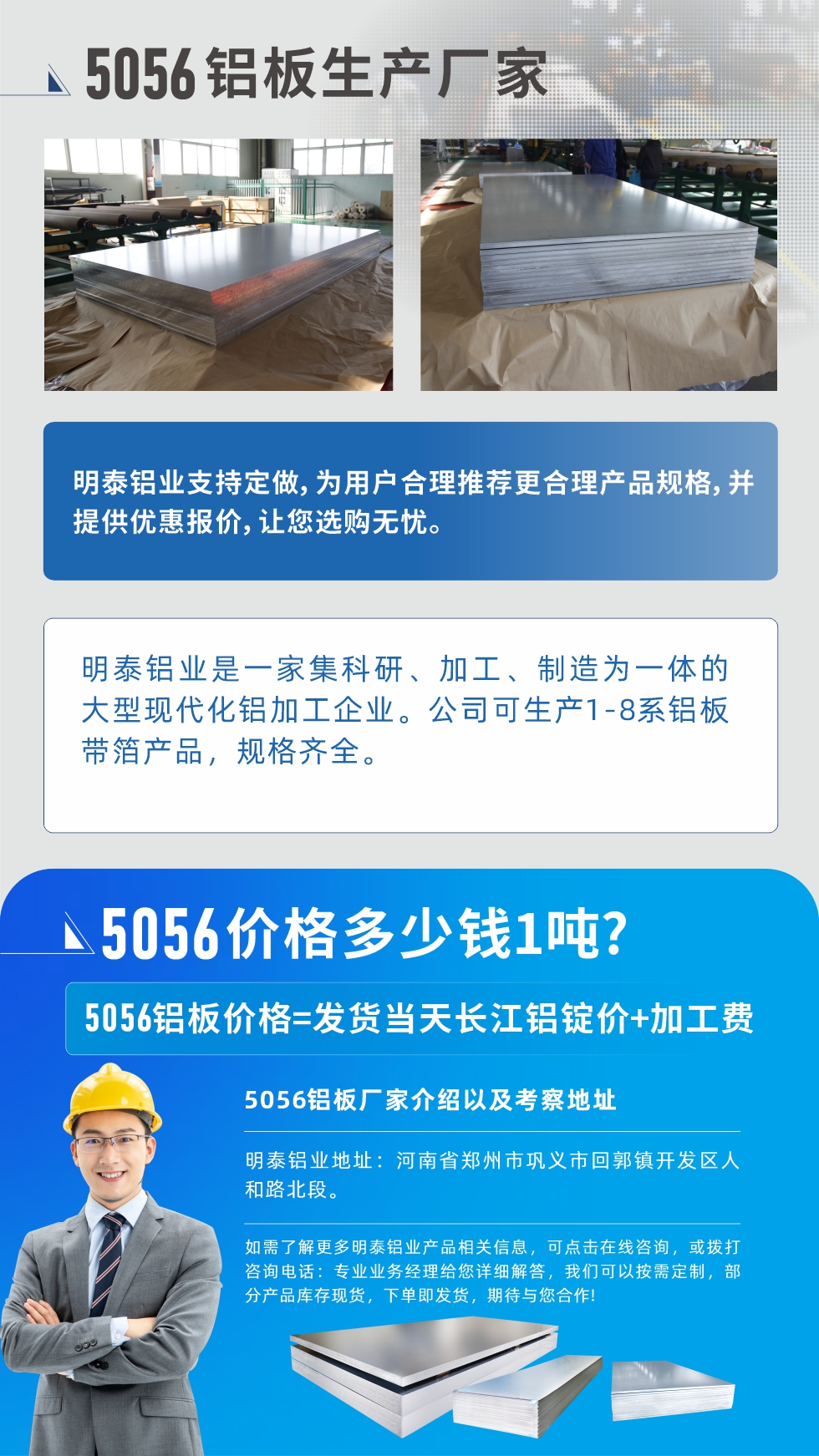 5056鋁板價(jià)格多少錢1噸
　　5056鋁板價(jià)格高低都有，小編這里建議，用戶在考慮價(jià)格的同時(shí)，也需注重產(chǎn)品質(zhì)量以及售后服務(wù)，選擇大型鋁板廠家不僅價(jià)格合理，其產(chǎn)品質(zhì)量有保障。河南明泰鋁業(yè)是業(yè)內(nèi)口碑良好的　5056鋁板生產(chǎn)廠家，價(jià)格合理，多重優(yōu)惠，可咨詢選購(gòu)。
　　5056鋁板價(jià)格=發(fā)貨當(dāng)天長(zhǎng)江鋁錠價(jià)+加工費(fèi)
　　5056鋁板廠家介紹以及考察地址
　　明泰鋁業(yè)有技術(shù)經(jīng)理為您提供一對(duì)一的生產(chǎn)方案設(shè)計(jì)，為用戶合理推薦更合理產(chǎn)品規(guī)格，并提供優(yōu)惠報(bào)價(jià);讓您選購(gòu)無(wú)憂
　　明泰鋁業(yè)是一家集科研、加工、制造為一體的大型現(xiàn)代化鋁加工企業(yè)。公司可生產(chǎn)1-8系鋁板帶箔產(chǎn)品，規(guī)格齊全。
　　明泰鋁業(yè)地址：河南省鄭州市鞏義市回郭鎮(zhèn)開(kāi)發(fā)區(qū)人和路北段。
　　如需了解更多明泰鋁業(yè)產(chǎn)品相關(guān)信息，可點(diǎn)擊在線咨詢，或撥打咨詢電話：專業(yè)業(yè)務(wù)經(jīng)理給您詳細(xì)解答，我們可以按需定制，部分產(chǎn)品庫(kù)存現(xiàn)貨，下單即發(fā)貨，期待與您合作!