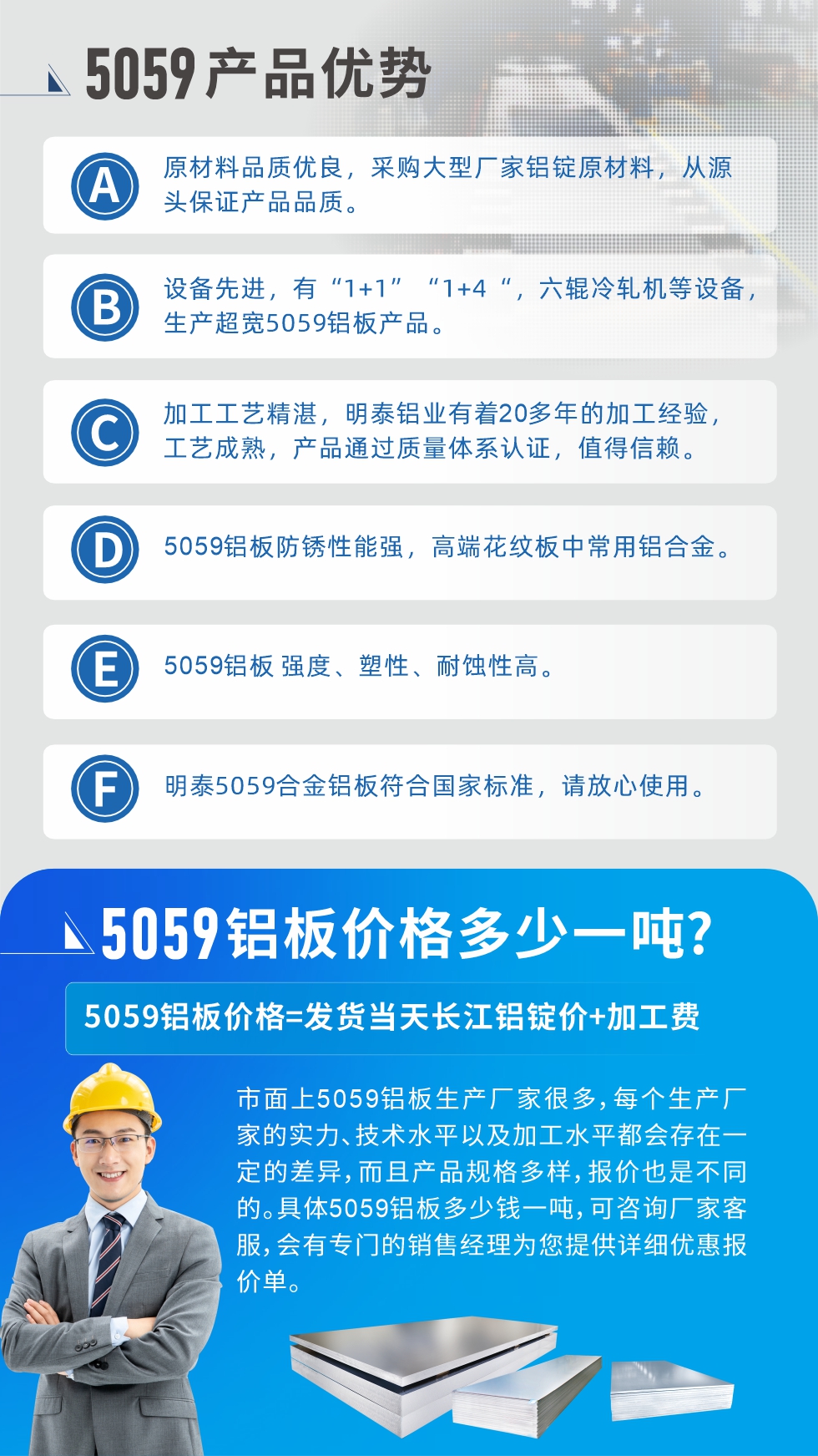 
　　5059鋁板價(jià)格多少
　　市面上5059鋁板生產(chǎn)廠家很多，每個(gè)生產(chǎn)廠家的實(shí)力、技術(shù)水平以及加工水平都會存在一定的差異，而且產(chǎn)品規(guī)格多樣，報(bào)價(jià)也是不同的。具體5059鋁板多少錢一噸，可咨詢廠家客服，會有專門的銷售經(jīng)理為您提供詳細(xì)優(yōu)惠報(bào)價(jià)單。
　　明泰鋁業(yè)5059鋁板廠家
　明泰鋁業(yè)是一家大型5059鋁板生產(chǎn)廠家，生產(chǎn)1-8系鋁板帶箔產(chǎn)品。其中5059鋁板是5系鋁鎂合金鋁板，,耐腐蝕性能和抗拉強(qiáng)度都比較好，是一種綜合性能優(yōu)良的5系產(chǎn)品，廣泛應(yīng)用到船舶、罐車等領(lǐng)域，市場需求量不斷上升。
　　明泰鋁業(yè)生產(chǎn)5059船用鋁板、5059罐車鋁板、5059中厚鋁板、5059超寬鋁板、5059合金鋁板等。
　　明泰鋁業(yè)5059鋁板廠家，引進(jìn)的六輥冷軋機(jī)設(shè)備，生產(chǎn)超寬超厚的5059鋁板產(chǎn)品，廠家直銷，按需定制，5059鋁板價(jià)格實(shí)惠。
　　想要快速了解更多產(chǎn)品詳情和優(yōu)惠報(bào)價(jià)，可點(diǎn)擊在線咨詢，或撥打電話：0371-67898708我們有專門的人員隨時(shí)為您詳細(xì)解答疑惑！