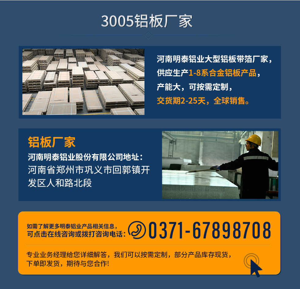 3005鋁板廠家
河南明泰鋁業(yè)大型鋁板帶箔廠家，供應(yīng)生產(chǎn)1-8系合金鋁板產(chǎn)品，產(chǎn)能大，可按需定制，交貨期2-25天，全球銷售。
鋁板廠家河南明泰鋁業(yè)股份有限公司地址：河南省鄭州市鞏義市回郭鎮(zhèn)開發(fā)區(qū)人和路北段
如需了解更多明泰鋁業(yè)產(chǎn)品相關(guān)信息，可點(diǎn)擊在線咨詢，或撥打咨詢電話：0371-67898708，專業(yè)業(yè)務(wù)經(jīng)理給您詳細(xì)解答，我們可以按需定制，部分產(chǎn)品庫(kù)存現(xiàn)貨，下單即發(fā)貨，期待與您合作!
